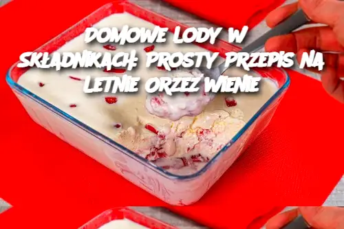 Domowe Lody w 3 Składnikach: Prosty Przepis na Letnie Orzeźwienie