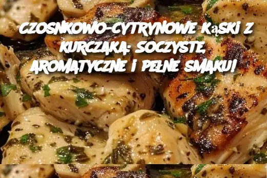 Czosnkowo-cytrynowe kąski z kurczaka: Soczyste, aromatyczne i pełne smaku!