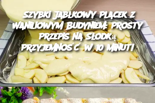 Szybki Jabłkowy Placek z Waniliowym Budyniem: Prosty Przepis na Słodką Przyjemność w 10 Minut!