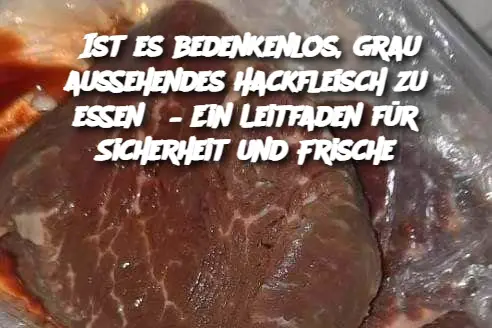 Ist es bedenkenlos, grau aussehendes Hackfleisch zu essen? – Ein Leitfaden für Sicherheit und Frische